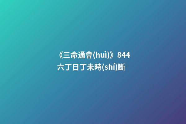 《三命通會(huì)》8.44 六丁日丁未時(shí)斷
